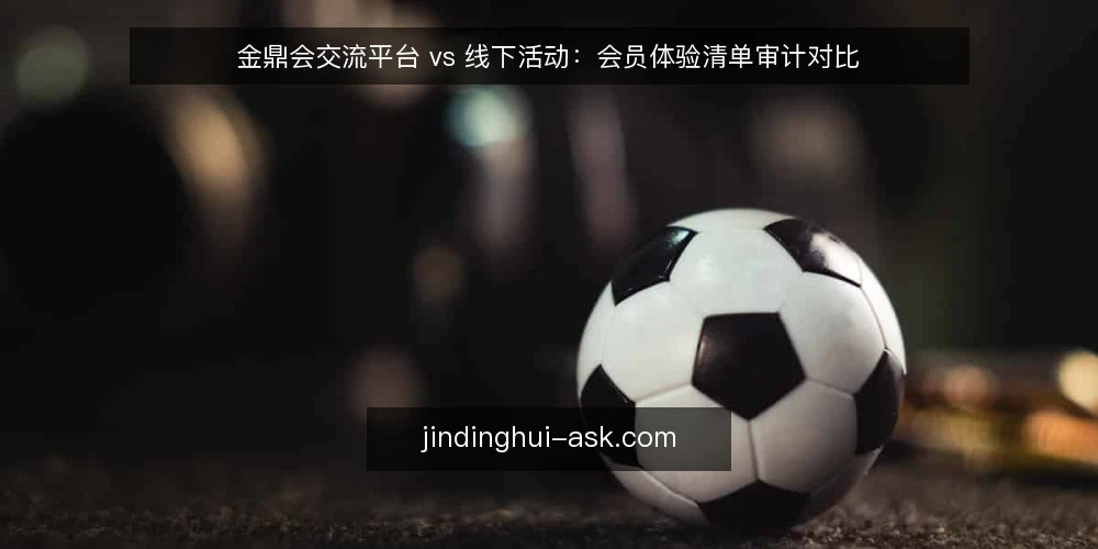 金鼎会交流平台 vs 线下活动:会员体验清单审计对比 — 为什么现在要审计会员体验 配图