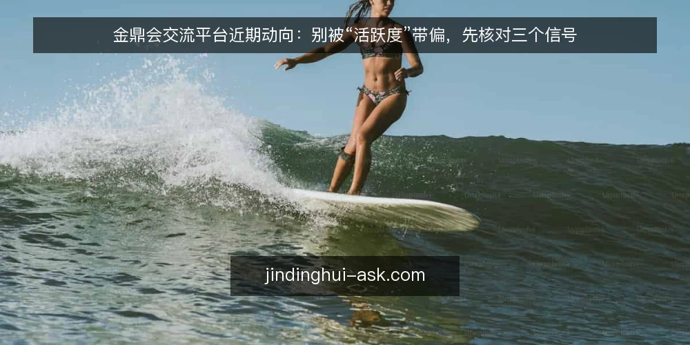 金鼎会交流平台近期动向:别被“活跃度”带偏,先核对三个信号 — 近期观察:活跃度不等于价值 配图