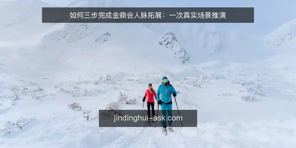 如何三步完成金鼎会人脉拓展:一次真实场景推演 — 场景设定:一位新会员的首次活动 配图