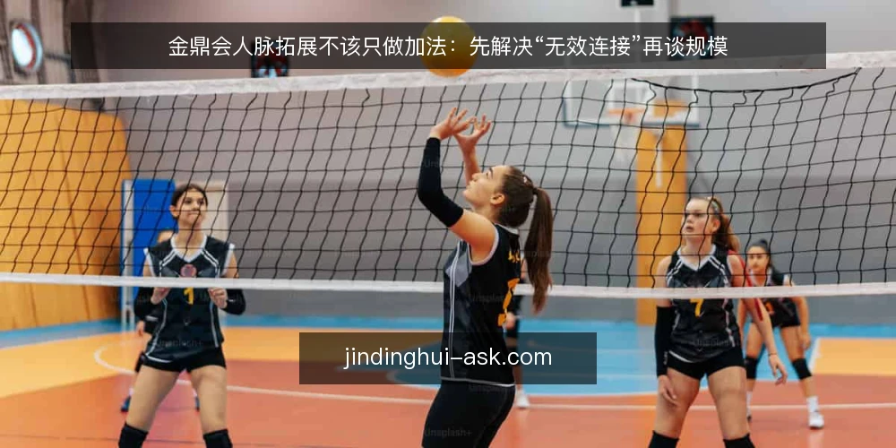 金鼎会人脉拓展不该只做加法：先解决“无效连接”再谈规模 — 现状：人脉数量在涨，有效连接却在缩水 配图
