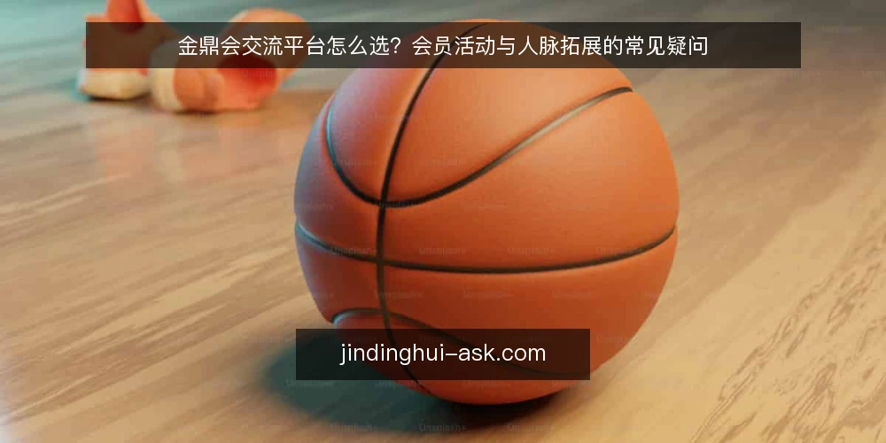 金鼎会交流平台怎么选?会员活动与人脉拓展的常见疑问 — 金鼎会交流平台是什么?能解决哪些实际问题? 配图