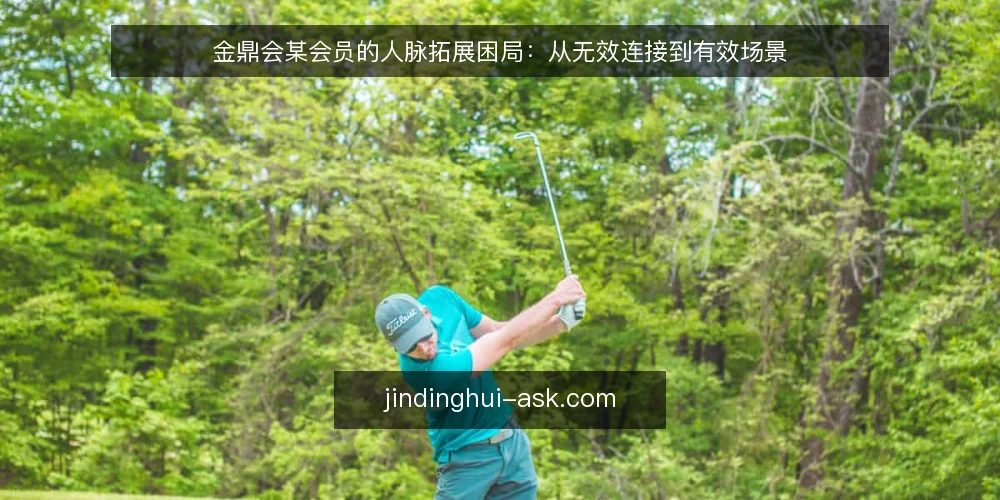 金鼎会某会员的人脉拓展困局:从无效连接到有效场景 — 某会员的初始场景:人脉多但用不上 配图