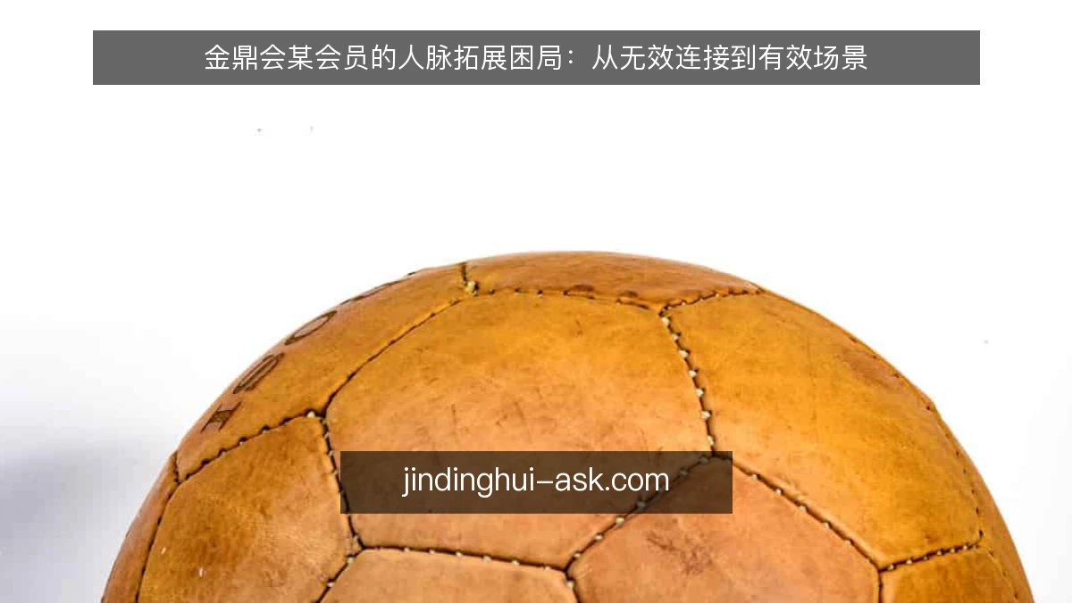 金鼎会某会员的人脉拓展困局:从无效连接到有效场景