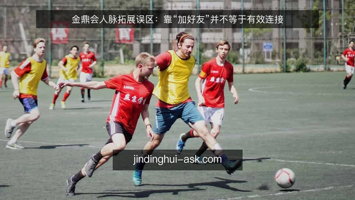 金鼎会人脉拓展误区：靠“加好友”并不等于有效连接
