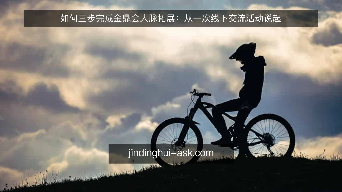 如何三步完成金鼎会人脉拓展：从一次线下交流活动说起